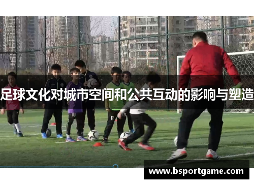 足球文化对城市空间和公共互动的影响与塑造